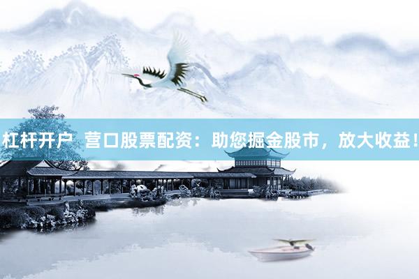 杠杆开户  营口股票配资：助您掘金股市，放大收益！