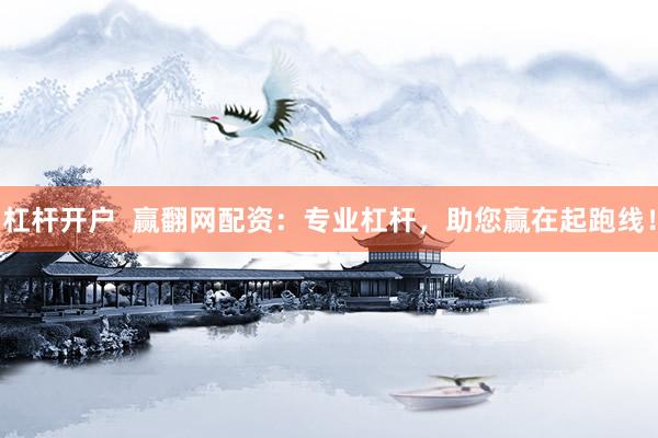 杠杆开户  赢翻网配资：专业杠杆，助您赢在起跑线！