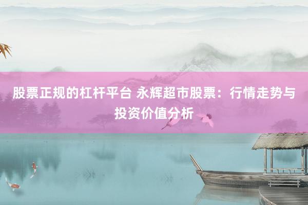 股票正规的杠杆平台 永辉超市股票：行情走势与投资价值分析