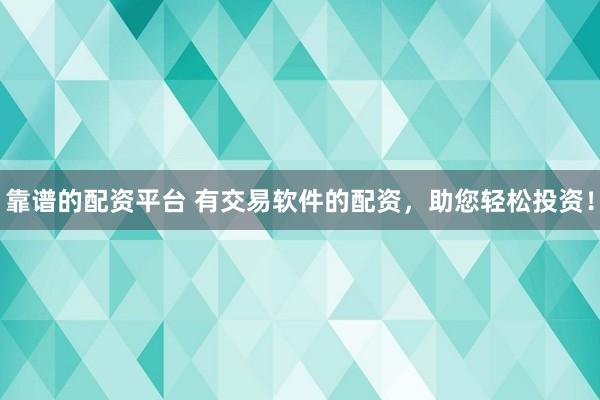 靠谱的配资平台 有交易软件的配资，助您轻松投资！