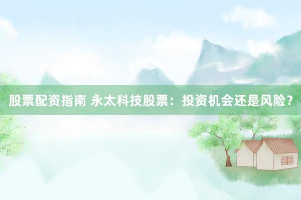 股票配资指南 永太科技股票：投资机会还是风险？