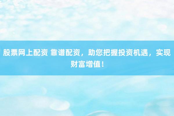 股票网上配资 靠谱配资，助您把握投资机遇，实现财富增值！