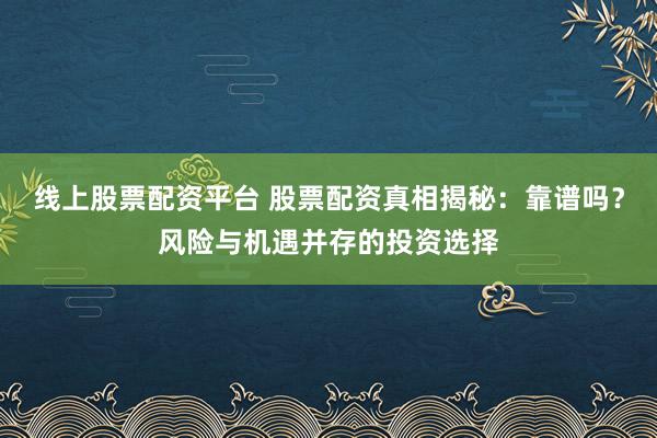 线上股票配资平台 股票配资真相揭秘：靠谱吗？风险与机遇并存的投资选择