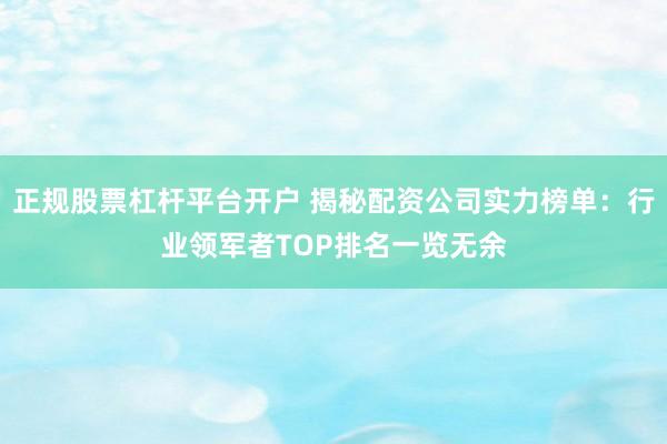 正规股票杠杆平台开户 揭秘配资公司实力榜单：行业领军者TOP排名一览无余