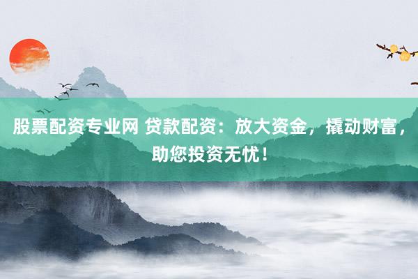 股票配资专业网 贷款配资：放大资金，撬动财富，助您投资无忧！