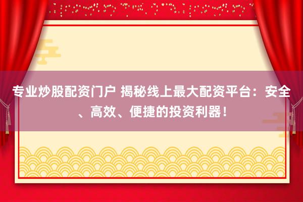 专业炒股配资门户 揭秘线上最大配资平台：安全、高效、便捷的投资利器！