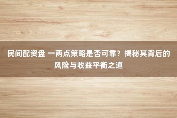 民间配资盘 一两点策略是否可靠？揭秘其背后的风险与收益平衡之道