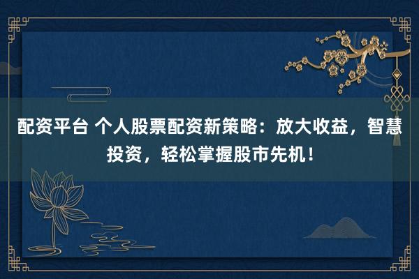 配资平台 个人股票配资新策略：放大收益，智慧投资，轻松掌握股市先机！