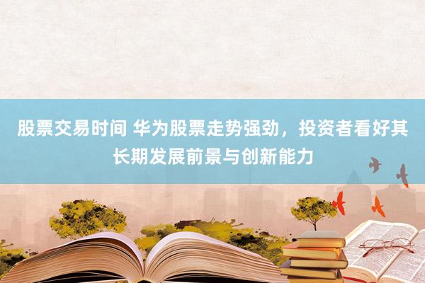 股票交易时间 华为股票走势强劲，投资者看好其长期发展前景与创新能力