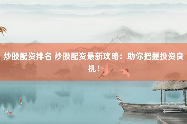 炒股配资排名 炒股配资最新攻略：助你把握投资良机！