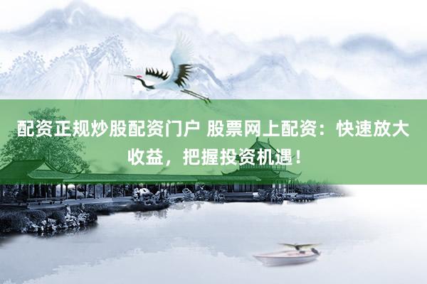 配资正规炒股配资门户 股票网上配资：快速放大收益，把握投资机遇！