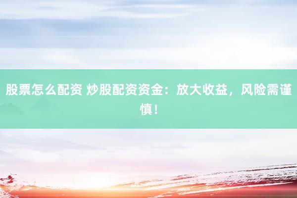 股票怎么配资 炒股配资资金：放大收益，风险需谨慎！