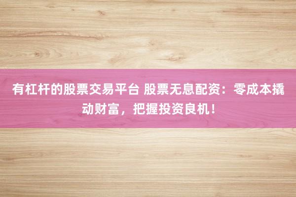 有杠杆的股票交易平台 股票无息配资：零成本撬动财富，把握投资良机！