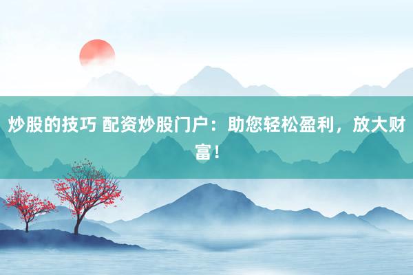 炒股的技巧 配资炒股门户：助您轻松盈利，放大财富！