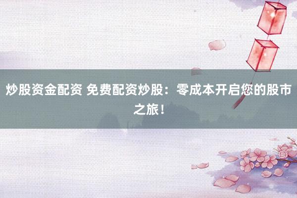 炒股资金配资 免费配资炒股：零成本开启您的股市之旅！