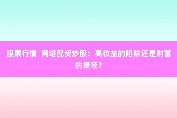 股票行情  网络配资炒股：高收益的陷阱还是财富的捷径？