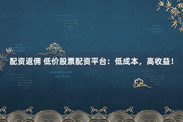 配资返佣 低价股票配资平台：低成本，高收益！