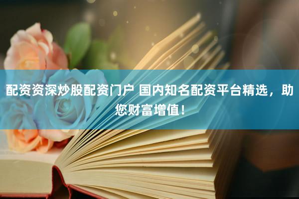 配资资深炒股配资门户 国内知名配资平台精选，助您财富增值！