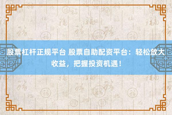 股票杠杆正规平台 股票自助配资平台：轻松放大收益，把握投资机遇！