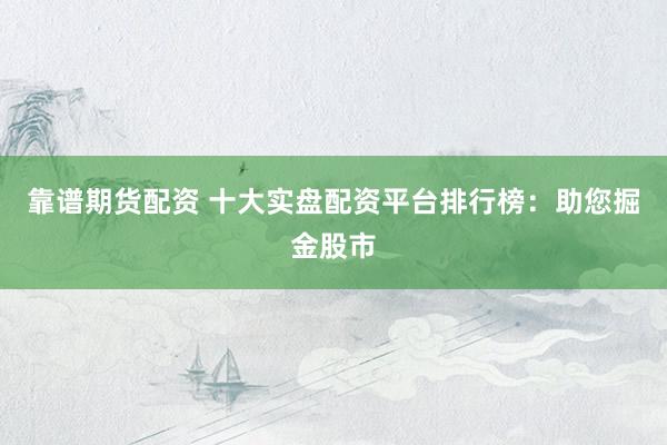 靠谱期货配资 十大实盘配资平台排行榜：助您掘金股市