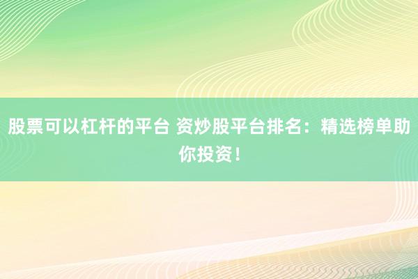 股票可以杠杆的平台 资炒股平台排名：精选榜单助你投资！