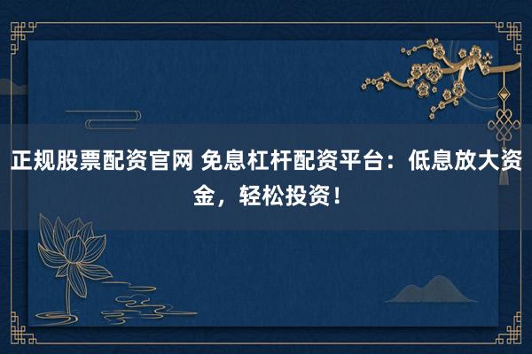 正规股票配资官网 免息杠杆配资平台：低息放大资金，轻松投资！