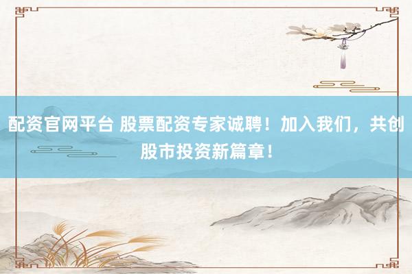 配资官网平台 股票配资专家诚聘！加入我们，共创股市投资新篇章！