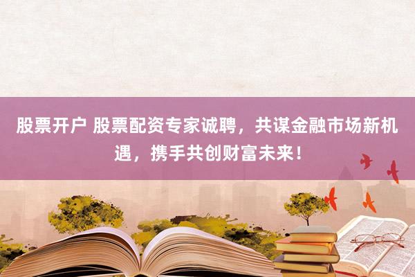 股票开户 股票配资专家诚聘，共谋金融市场新机遇，携手共创财富未来！