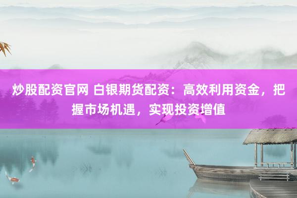炒股配资官网 白银期货配资：高效利用资金，把握市场机遇，实现投资增值