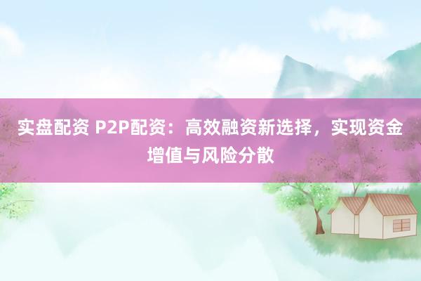 实盘配资 P2P配资：高效融资新选择，实现资金增值与风险分散
