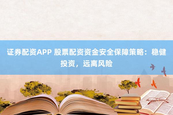 证券配资APP 股票配资资金安全保障策略：稳健投资，远离风险
