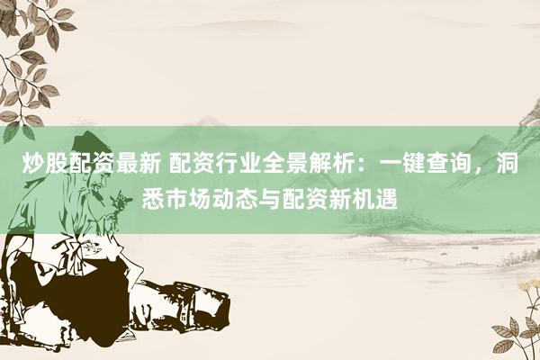 炒股配资最新 配资行业全景解析：一键查询，洞悉市场动态与配资新机遇