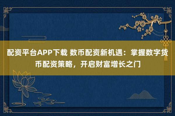 配资平台APP下载 数币配资新机遇：掌握数字货币配资策略，开启财富增长之门