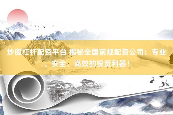 炒股杠杆配资平台 揭秘全国前规配资公司：专业、安全、高效的投资利器！