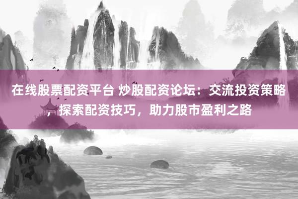 在线股票配资平台 炒股配资论坛：交流投资策略，探索配资技巧，助力股市盈利之路