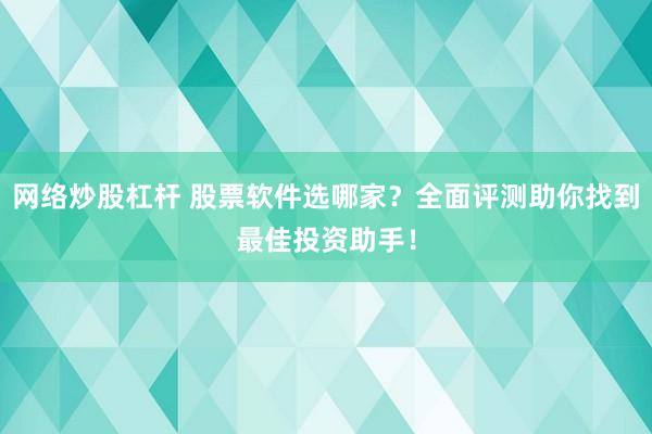 网络炒股杠杆 股票软件选哪家？全面评测助你找到最佳投资助手！