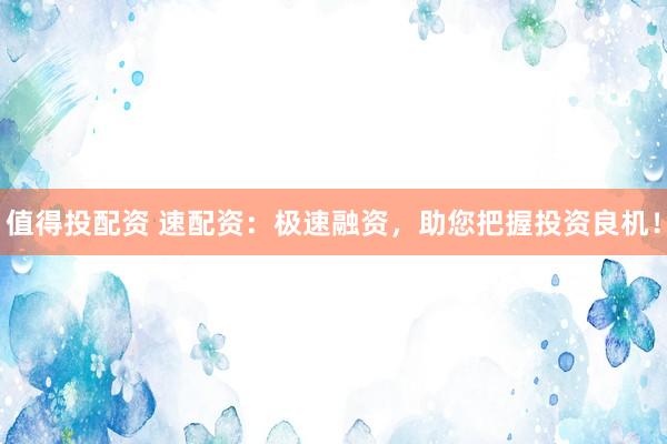 值得投配资 速配资：极速融资，助您把握投资良机！