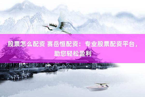 股票怎么配资 赛岳恒配资：专业股票配资平台，助您轻松盈利