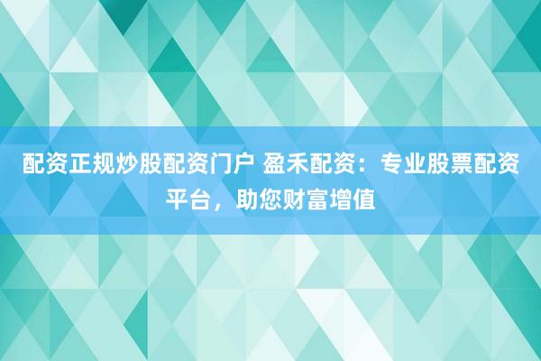 配资正规炒股配资门户 盈禾配资：专业股票配资平台，助您财富增值