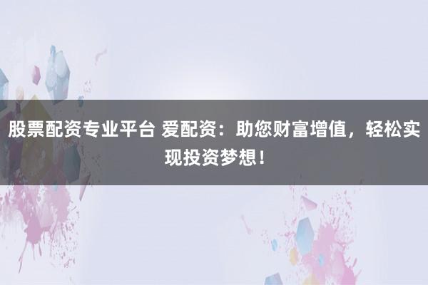 股票配资专业平台 爱配资：助您财富增值，轻松实现投资梦想！
