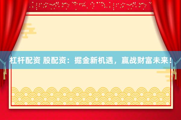 杠杆配资 股配资：掘金新机遇，赢战财富未来！