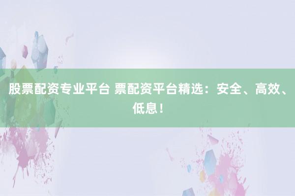 股票配资专业平台 票配资平台精选：安全、高效、低息！
