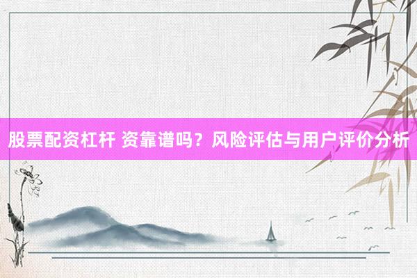 股票配资杠杆 资靠谱吗？风险评估与用户评价分析