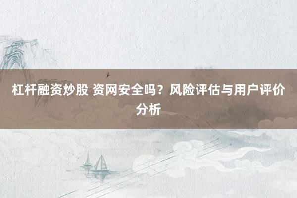 杠杆融资炒股 资网安全吗？风险评估与用户评价分析