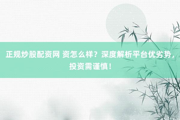 正规炒股配资网 资怎么样？深度解析平台优劣势，投资需谨慎！