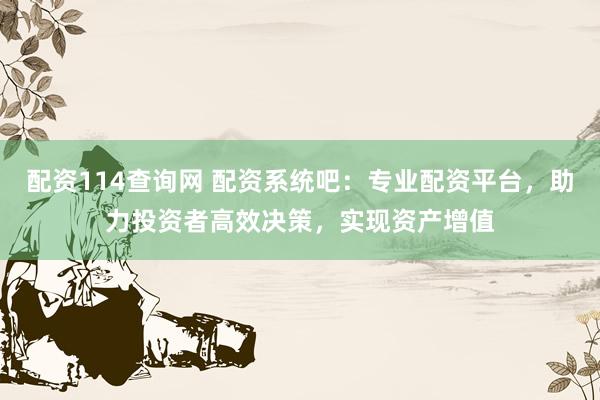 配资114查询网 配资系统吧：专业配资平台，助力投资者高效决策，实现资产增值