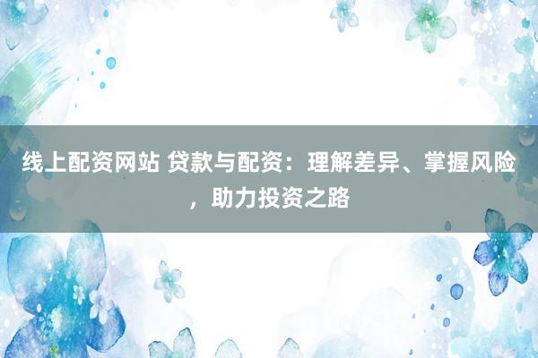 线上配资网站 贷款与配资：理解差异、掌握风险，助力投资之路