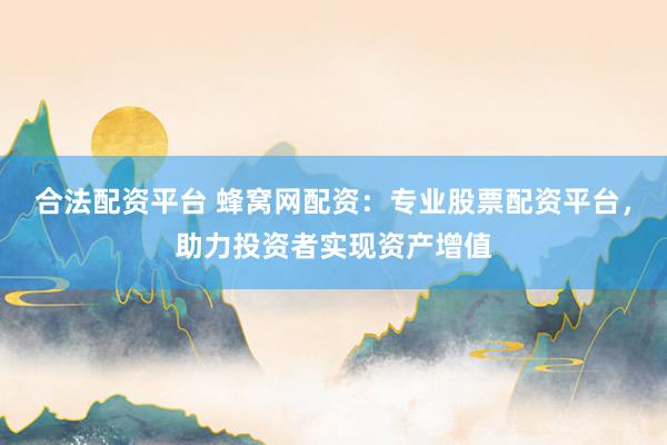 合法配资平台 蜂窝网配资：专业股票配资平台，助力投资者实现资产增值