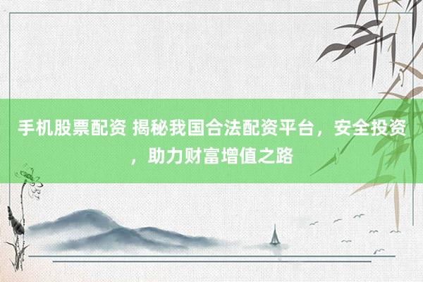 手机股票配资 揭秘我国合法配资平台，安全投资，助力财富增值之路