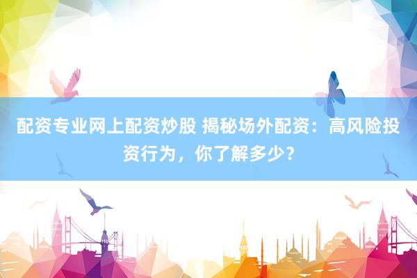 配资专业网上配资炒股 揭秘场外配资：高风险投资行为，你了解多少？